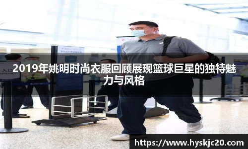 2019年姚明时尚衣服回顾展现篮球巨星的独特魅力与风格