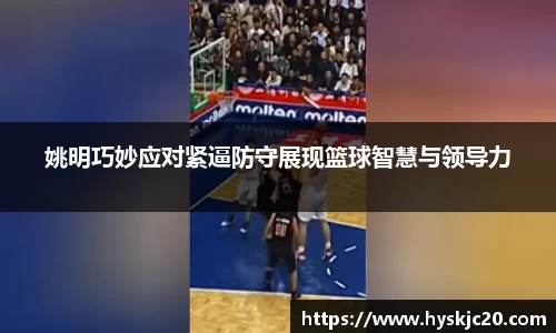 姚明巧妙应对紧逼防守展现篮球智慧与领导力