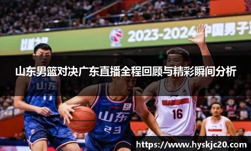 山东男篮对决广东直播全程回顾与精彩瞬间分析