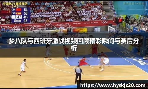 梦八队与西班牙激战视频回顾精彩瞬间与赛后分析
